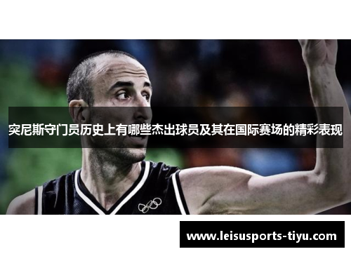 突尼斯守门员历史上有哪些杰出球员及其在国际赛场的精彩表现